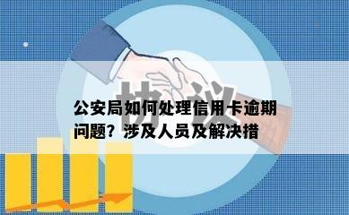 公安局如何处理信用卡逾期问题？涉及人员及解决措