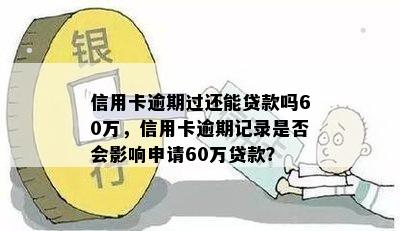 信用卡逾期过还能贷款吗60万，信用卡逾期记录是否会影响申请60万贷款？