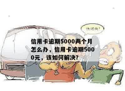 信用卡逾期5000两个月怎么办，信用卡逾期5000元，该如何解决？