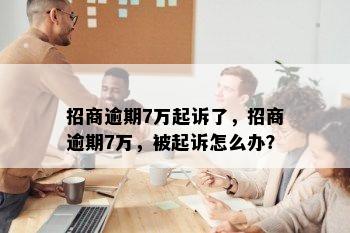 招商逾期7万起诉了，招商逾期7万，被起诉怎么办？