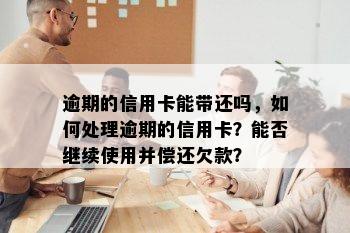 逾期的信用卡能带还吗，如何处理逾期的信用卡？能否继续使用并偿还欠款？