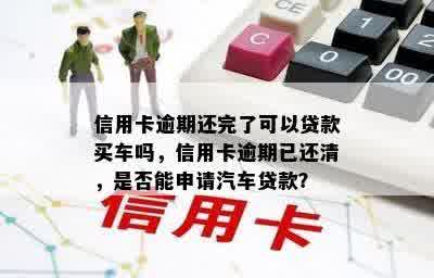 信用卡逾期还完了可以贷款买车吗，信用卡逾期已还清，是否能申请汽车贷款？