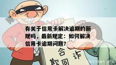 有关于信用卡解决逾期的新规吗，最新规定：如何解决信用卡逾期问题？