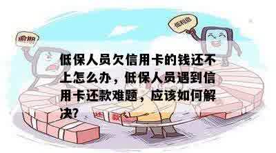 低保人员欠信用卡的钱还不上怎么办，低保人员遇到信用卡还款难题，应该如何解决？