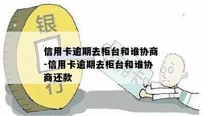 信用卡逾期去柜台和谁协商-信用卡逾期去柜台和谁协商还款