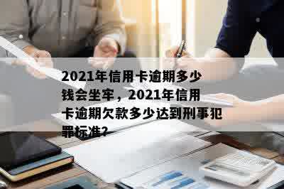 2021年信用卡逾期多少钱会坐牢，2021年信用卡逾期欠款多少达到刑事犯罪标准？