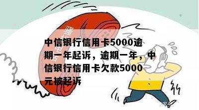 中信银行信用卡5000逾期一年起诉，逾期一年，中信银行信用卡欠款5000元被起诉