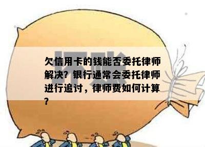 欠信用卡的钱能否委托律师解决？银行通常会委托律师进行追讨，律师费如何计算？