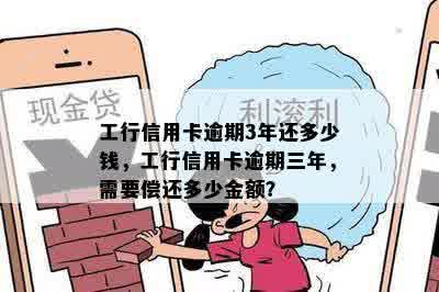 工行信用卡逾期3年还多少钱，工行信用卡逾期三年，需要偿还多少金额？