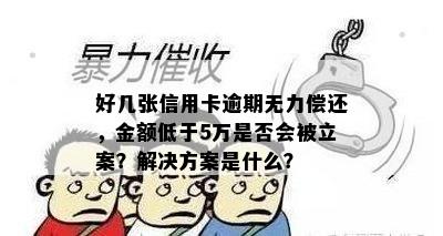 好几张信用卡逾期无力偿还，金额低于5万是否会被立案？解决方案是什么？