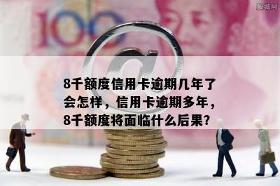 8千额度信用卡逾期几年了会怎样，信用卡逾期多年，8千额度将面临什么后果？