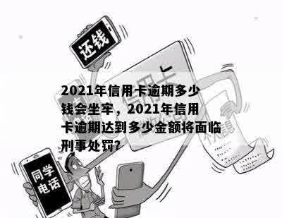 2021年信用卡逾期多少钱会坐牢，2021年信用卡逾期达到多少金额将面临刑事处罚？