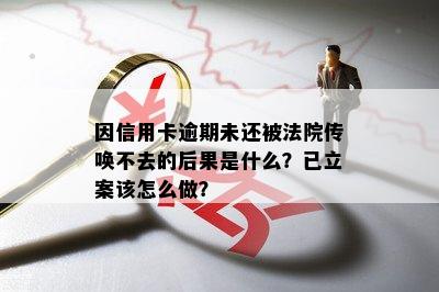 因信用卡逾期未还被法院传唤不去的后果是什么？已立案该怎么做？