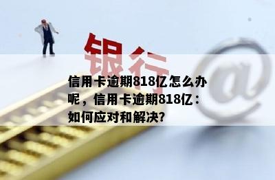 信用卡逾期818亿怎么办呢，信用卡逾期818亿：如何应对和解决？