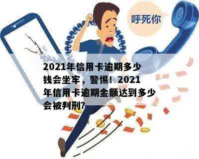 2021年信用卡逾期多少钱会坐牢，警惕！2021年信用卡逾期金额达到多少会被判刑？