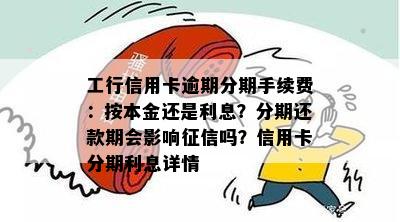 工行信用卡逾期分期手续费：按本金还是利息？分期还款期会影响征信吗？信用卡分期利息详情