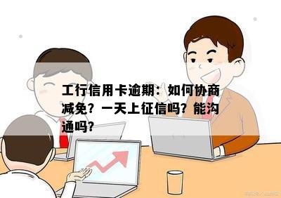 工行信用卡逾期：如何协商减免？一天上征信吗？能沟通吗？