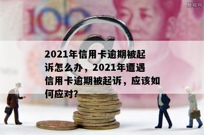 2021年信用卡逾期被起诉怎么办，2021年遭遇信用卡逾期被起诉，应该如何应对？