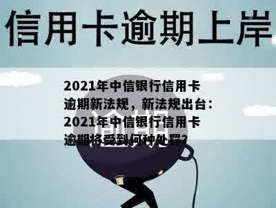 2021年中信银行信用卡逾期新法规，新法规出台：2021年中信银行信用卡逾期将受到何种处罚？