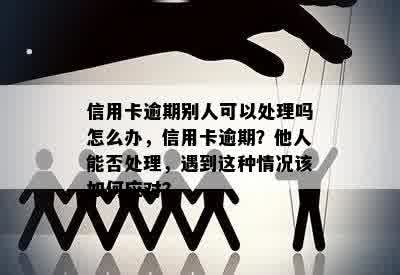 信用卡逾期别人可以处理吗怎么办，信用卡逾期？他人能否处理，遇到这种情况该如何应对？