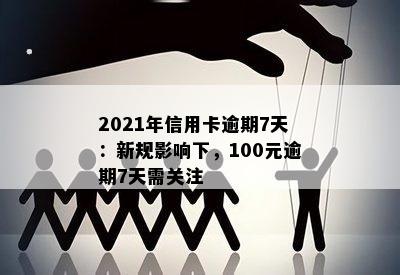 2021年信用卡逾期7天：新规影响下，100元逾期7天需关注