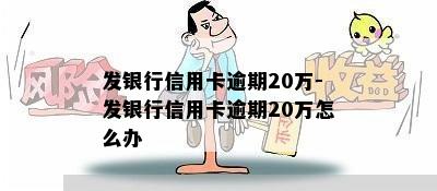 发银行信用卡逾期20万-发银行信用卡逾期20万怎么办