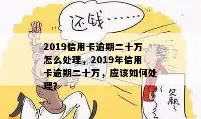 2019信用卡逾期二十万怎么处理，2019年信用卡逾期二十万，应该如何处理？