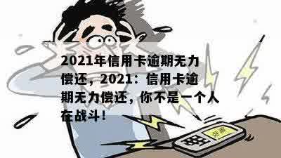 2021年信用卡逾期无力偿还，2021：信用卡逾期无力偿还，你不是一个人在战斗！