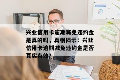 兴业信用卡逾期减免违约金是真的吗，真相揭示：兴业信用卡逾期减免违约金是否真实有效？