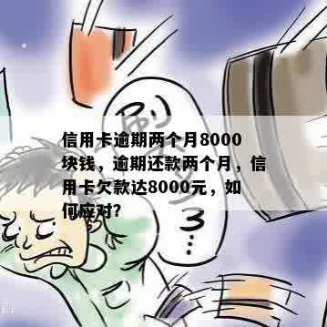 信用卡逾期两个月8000块钱，逾期还款两个月，信用卡欠款达8000元，如何应对？