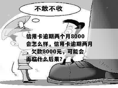 信用卡逾期两个月8000会怎么样，信用卡逾期两月，欠款8000元，可能会面临什么后果？