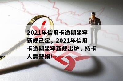 2021年信用卡逾期坐牢新规已定，2021年信用卡逾期坐牢新规出炉，持卡人需警惕！