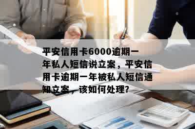 平安信用卡6000逾期一年私人短信说立案，平安信用卡逾期一年被私人短信通知立案，该如何处理？