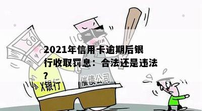 2021年信用卡逾期后银行收取罚息：合法还是违法？