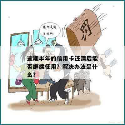 逾期半年的信用卡还清后能否继续使用？解决办法是什么？