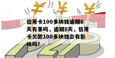 信用卡100多块钱逾期8天有事吗，逾期8天，信用卡欠款100多块钱会有影响吗？