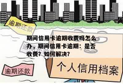 期间信用卡逾期收费吗怎么办，期间信用卡逾期：是否收费？如何解决？