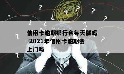 信用卡逾期银行会每天催吗-2021年信用卡逾期会上门吗