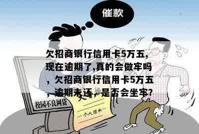 欠招商银行信用卡5万五,现在逾期了,真的会做牢吗，欠招商银行信用卡5万五，逾期未还，是否会坐牢？