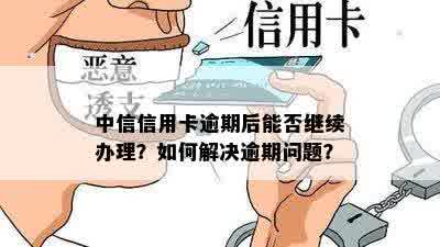 中信信用卡逾期后能否继续办理？如何解决逾期问题？