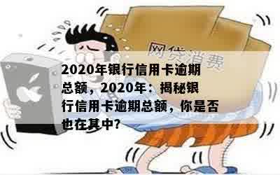 2020年银行信用卡逾期总额，2020年：揭秘银行信用卡逾期总额，你是否也在其中？