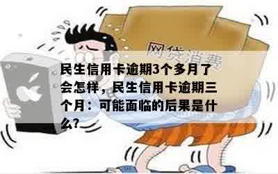 民生信用卡逾期3个多月了会怎样，民生信用卡逾期三个月：可能面临的后果是什么？