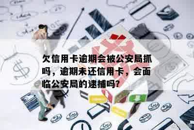 欠信用卡逾期会被公安局抓吗，逾期未还信用卡，会面临公安局的逮捕吗？