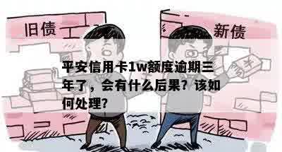 平安信用卡1w额度逾期三年了，会有什么后果？该如何处理？