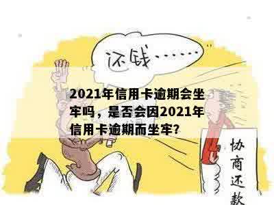 2021年信用卡逾期会坐牢吗，是否会因2021年信用卡逾期而坐牢？