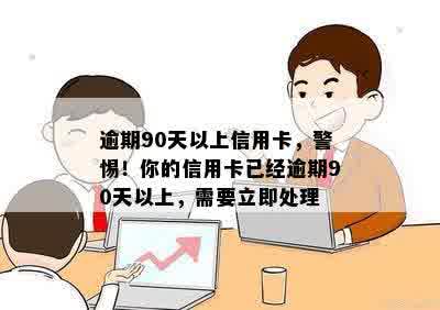 逾期90天以上信用卡，警惕！你的信用卡已经逾期90天以上，需要立即处理