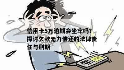 信用卡5万逾期会坐牢吗？探讨欠款无力偿还的法律责任与刑期