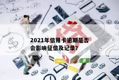 2021年信用卡逾期是否会影响征信及记录？