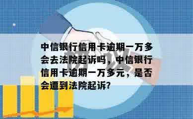 中信银行信用卡逾期一万多会去法院起诉吗，中信银行信用卡逾期一万多元，是否会遭到法院起诉？