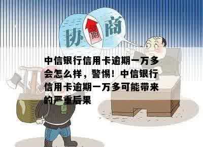 中信银行信用卡逾期一万多会怎么样，警惕！中信银行信用卡逾期一万多可能带来的严重后果